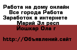 Работа на дому-онлайн - Все города Работа » Заработок в интернете   . Марий Эл респ.,Йошкар-Ола г.